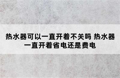 热水器可以一直开着不关吗 热水器一直开着省电还是费电